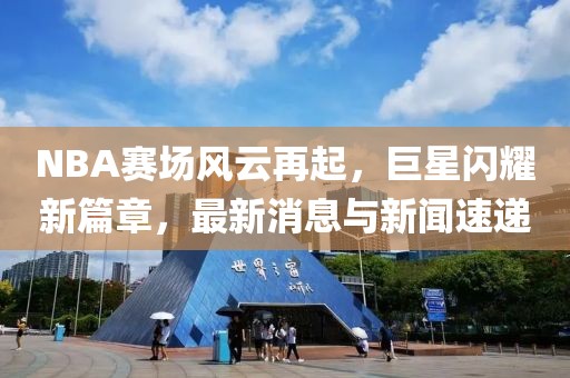 NBA赛场风云再起，巨星闪耀新篇章，最新消息与新闻速递