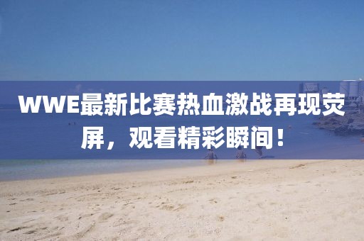 WWE最新比赛热血激战再现荧屏，观看精彩瞬间！