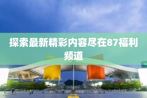 探索最新精彩内容尽在87福利频道