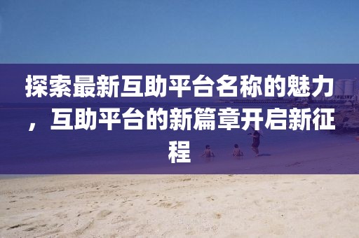 探索最新互助平台名称的魅力，互助平台的新篇章开启新征程