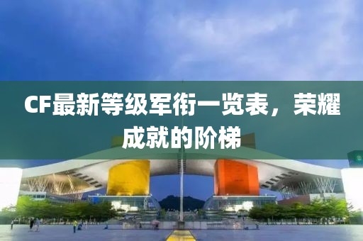 CF最新等级军衔一览表，荣耀成就的阶梯
