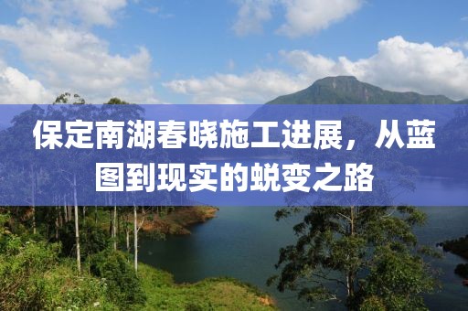 保定南湖春晓施工进展，从蓝图到现实的蜕变之路