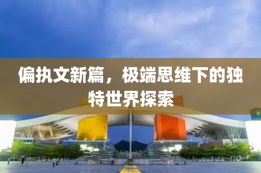 偏执文新篇，极端思维下的独特世界探索