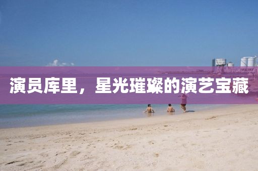 演员库里，星光璀璨的演艺宝藏