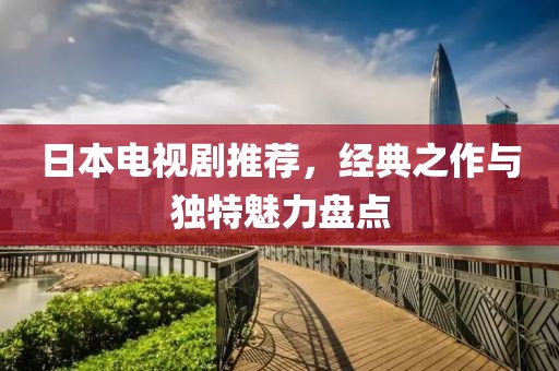 日本电视剧推荐，经典之作与独特魅力盘点
