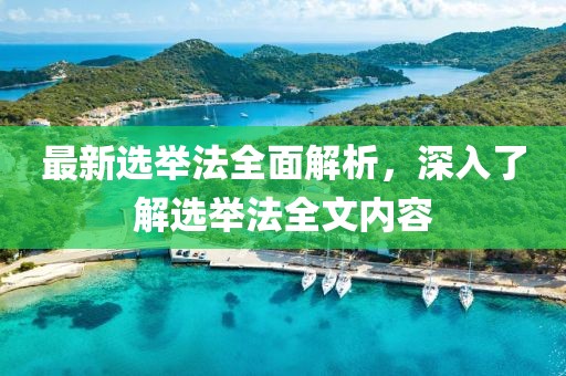 最新选举法全面解析，深入了解选举法全文内容
