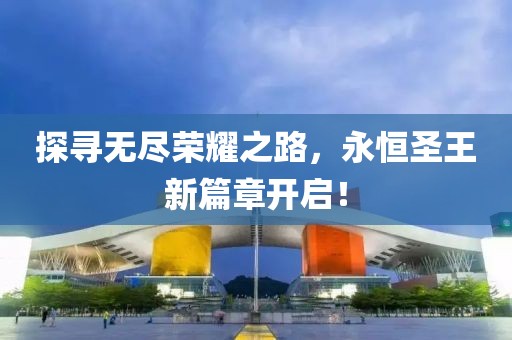 探寻无尽荣耀之路，永恒圣王新篇章开启！