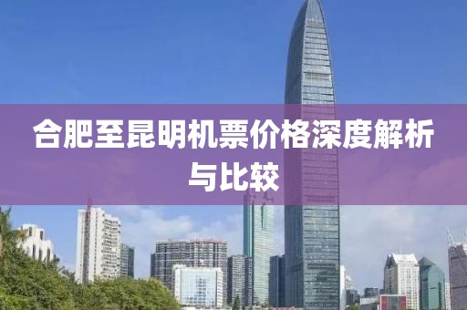 合肥至昆明机票价格深度解析与比较