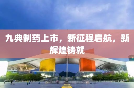 九典制药上市，新征程启航，新辉煌铸就