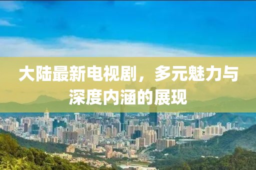 大陆最新电视剧，多元魅力与深度内涵的展现