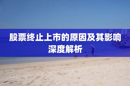 股票终止上市的原因及其影响深度解析