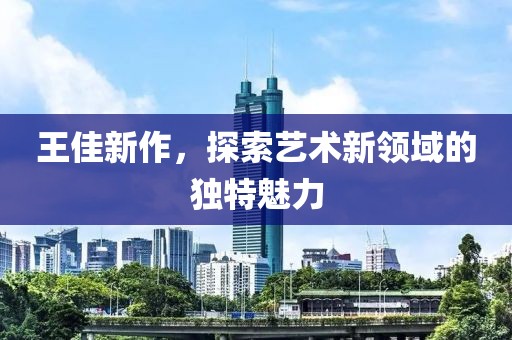 王佳新作，探索艺术新领域的独特魅力