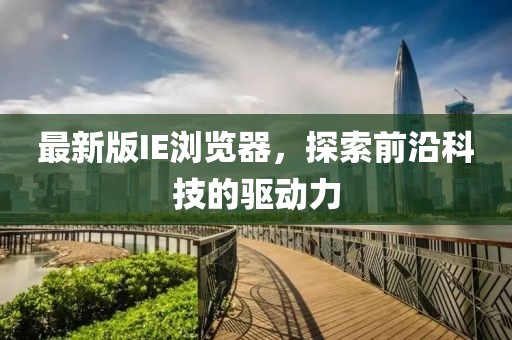 最新版IE浏览器，探索前沿科技的驱动力