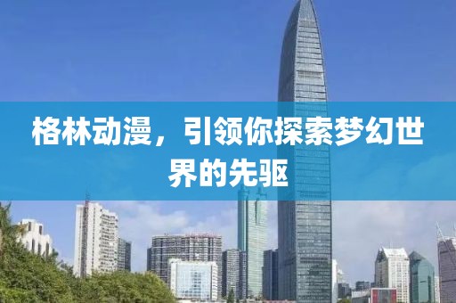 格林动漫，引领你探索梦幻世界的先驱