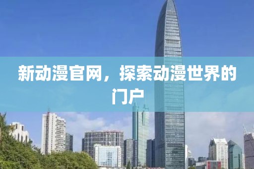 新动漫官网，探索动漫世界的门户