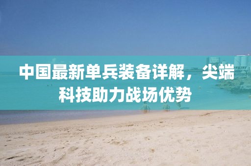 中国最新单兵装备详解，尖端科技助力战场优势