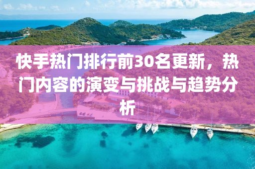 快手热门排行前30名更新，热门内容的演变与挑战与趋势分析