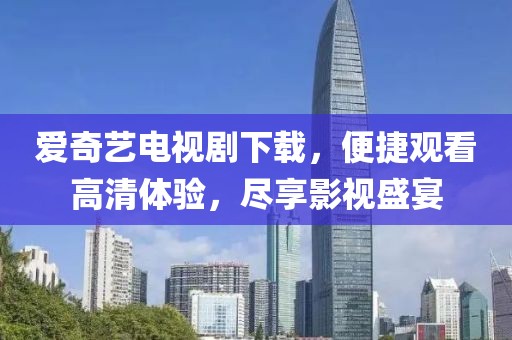 爱奇艺电视剧下载，便捷观看高清体验，尽享影视盛宴