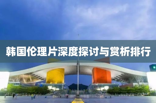 韩国伦理片深度探讨与赏析排行