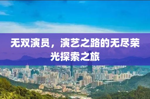 无双演员，演艺之路的无尽荣光探索之旅