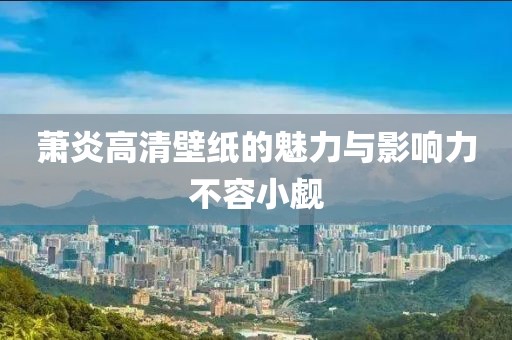 萧炎高清壁纸的魅力与影响力不容小觑