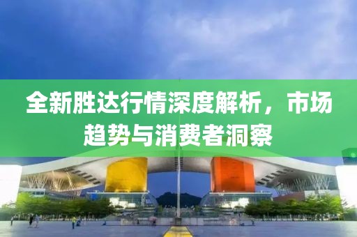 全新胜达行情深度解析，市场趋势与消费者洞察