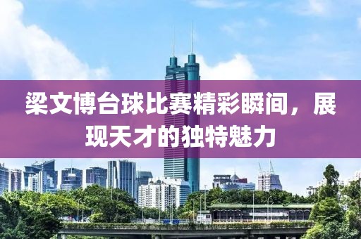 梁文博台球比赛精彩瞬间，展现天才的独特魅力