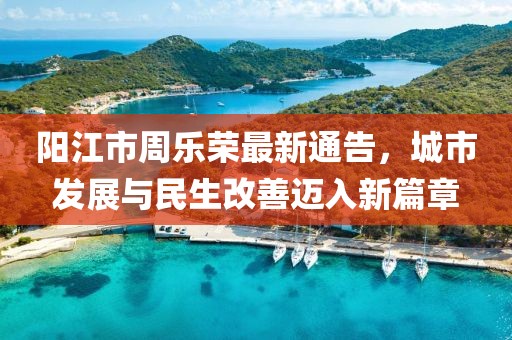 阳江市周乐荣最新通告，城市发展与民生改善迈入新篇章