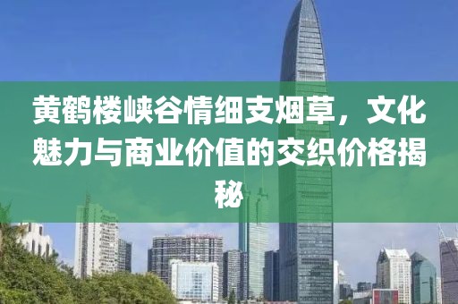 黄鹤楼峡谷情细支烟草，文化魅力与商业价值的交织价格揭秘