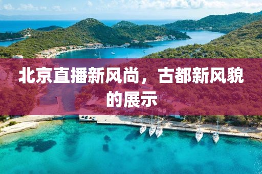 北京直播新风尚，古都新风貌的展示