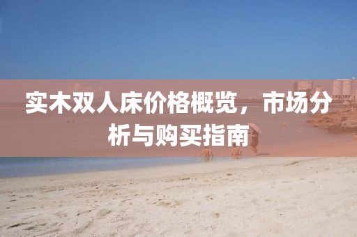 实木双人床价格概览，市场分析与购买指南