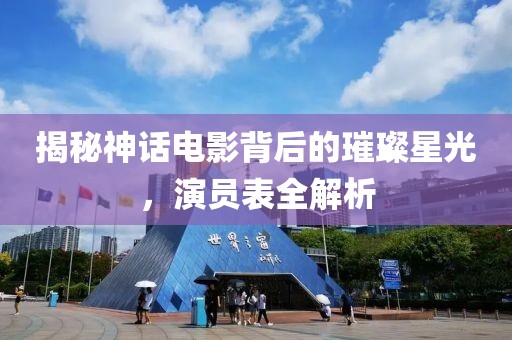 揭秘神话电影背后的璀璨星光，演员表全解析