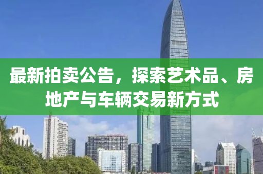 最新拍卖公告，探索艺术品、房地产与车辆交易新方式