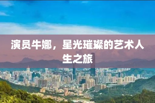 演员牛娜，星光璀璨的艺术人生之旅