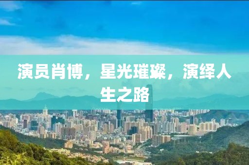 演员肖博，星光璀璨，演绎人生之路