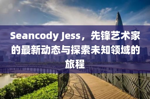 Seancody Jess，先锋艺术家的最新动态与探索未知领域的旅程