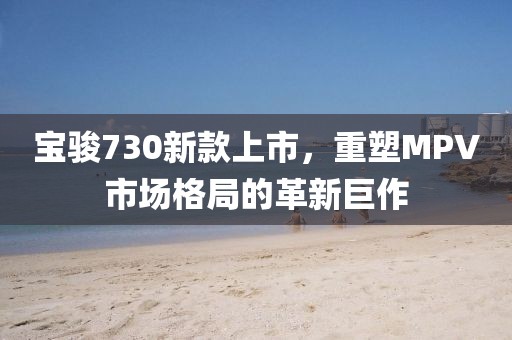 宝骏730新款上市，重塑MPV市场格局的革新巨作