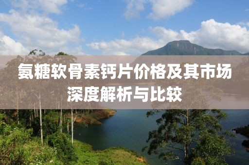 氨糖软骨素钙片价格及其市场深度解析与比较