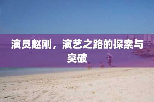 演员赵刚，演艺之路的探索与突破