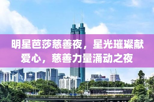 明星芭莎慈善夜，星光璀璨献爱心，慈善力量涌动之夜