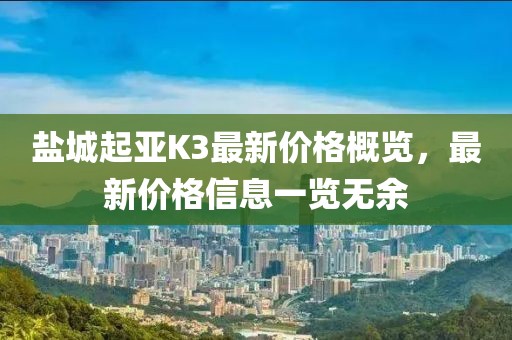 盐城起亚K3最新价格概览，最新价格信息一览无余