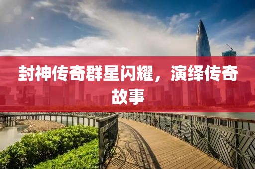 封神传奇群星闪耀，演绎传奇故事