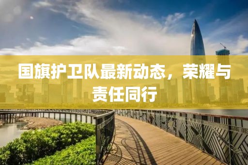 国旗护卫队最新动态，荣耀与责任同行