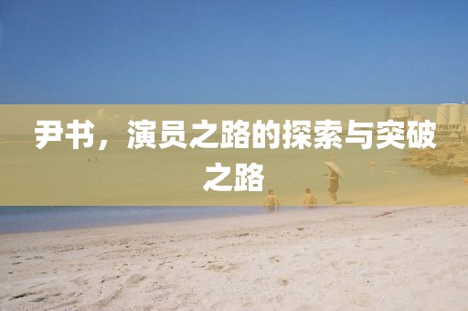 尹书，演员之路的探索与突破之路