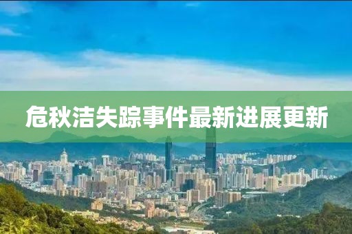 危秋洁失踪事件最新进展更新