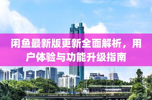 闲鱼最新版更新全面解析，用户体验与功能升级指南