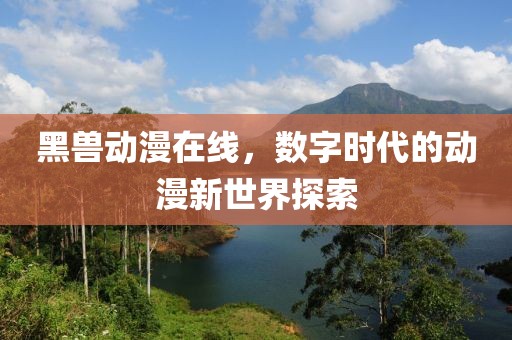 黑兽动漫在线，数字时代的动漫新世界探索