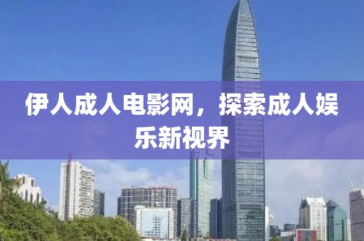 伊人成人电影网，探索成人娱乐新视界