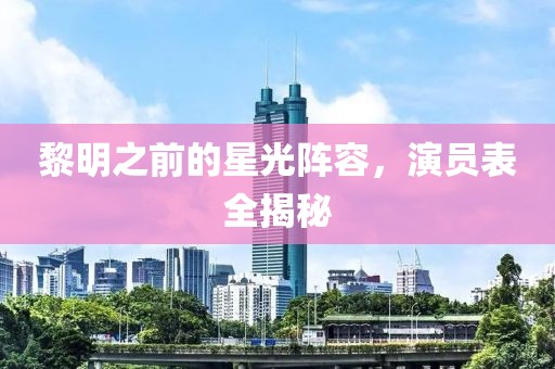 黎明之前的星光阵容，演员表全揭秘