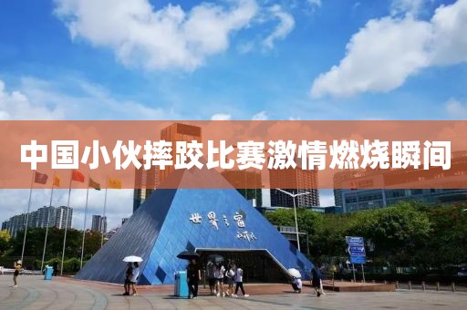 中国小伙摔跤比赛激情燃烧瞬间